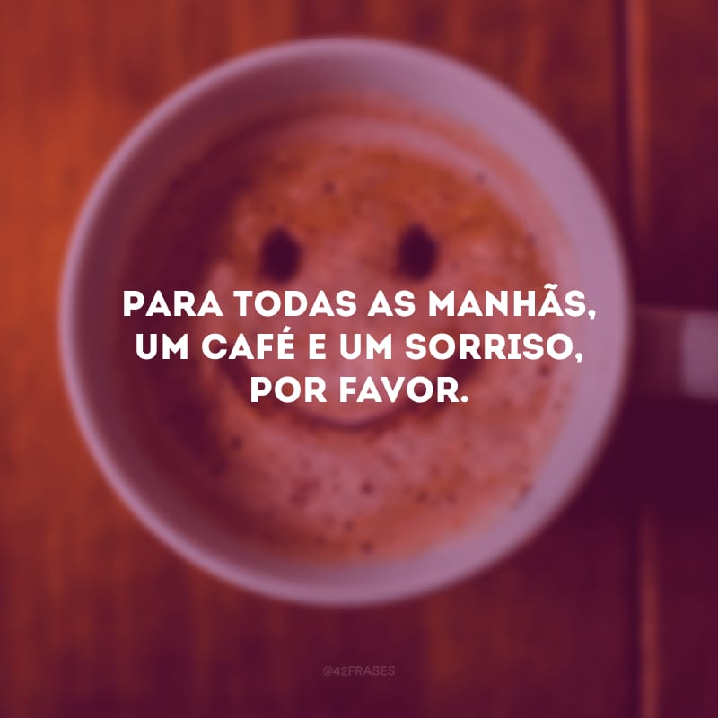 Para todas as manhãs, um café e um sorriso, por favor. 