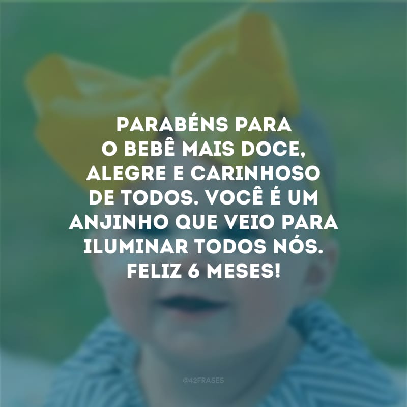 Parabéns para o bebê mais doce, alegre e carinhoso de todos. Você é um anjinho que veio para iluminar todos nós. Feliz 6 meses!