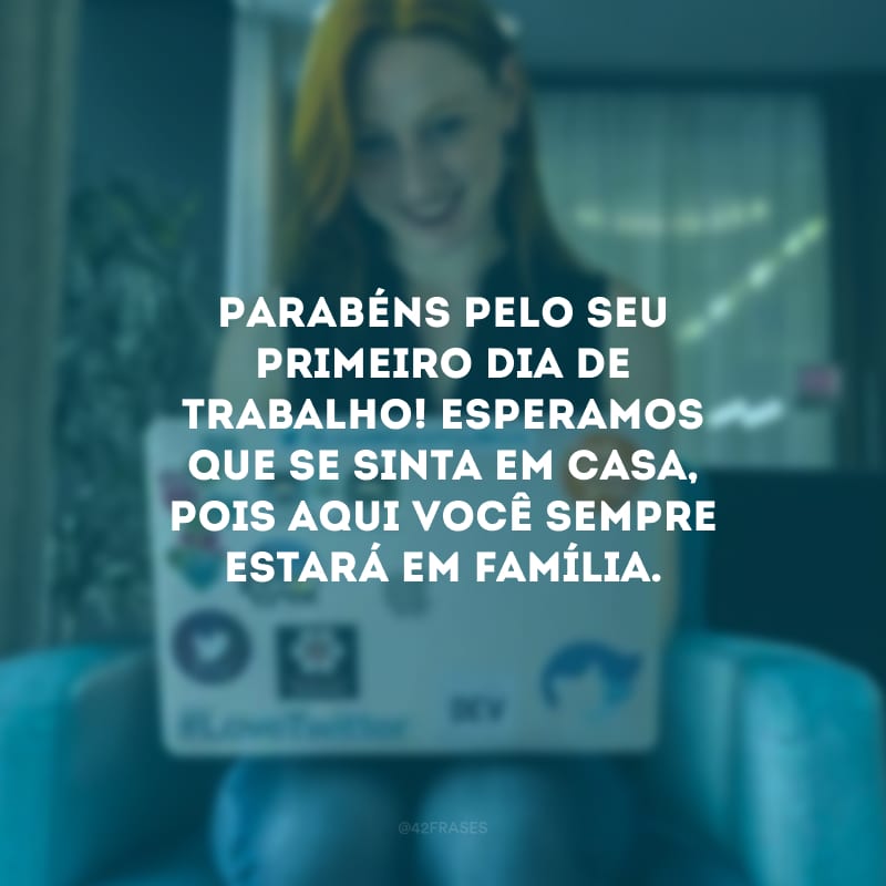 Parabéns pelo seu primeiro dia de trabalho! Esperamos que se sinta em casa, pois aqui você sempre estará em família. 