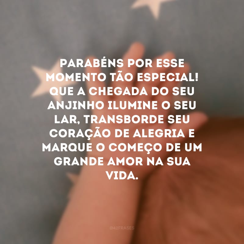 Parabéns por esse momento tão especial! Que a chegada do seu anjinho ilumine o seu lar, transborde seu coração de alegria e marque o começo de um grande amor na sua vida.