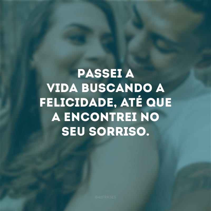 Passei a vida buscando a felicidade, até que a encontrei no seu sorriso. 