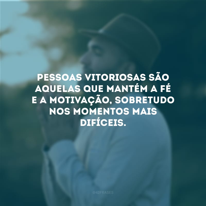 Pessoas vitoriosas são aquelas que mantém a fé e a motivação, sobretudo nos momentos mais difíceis.