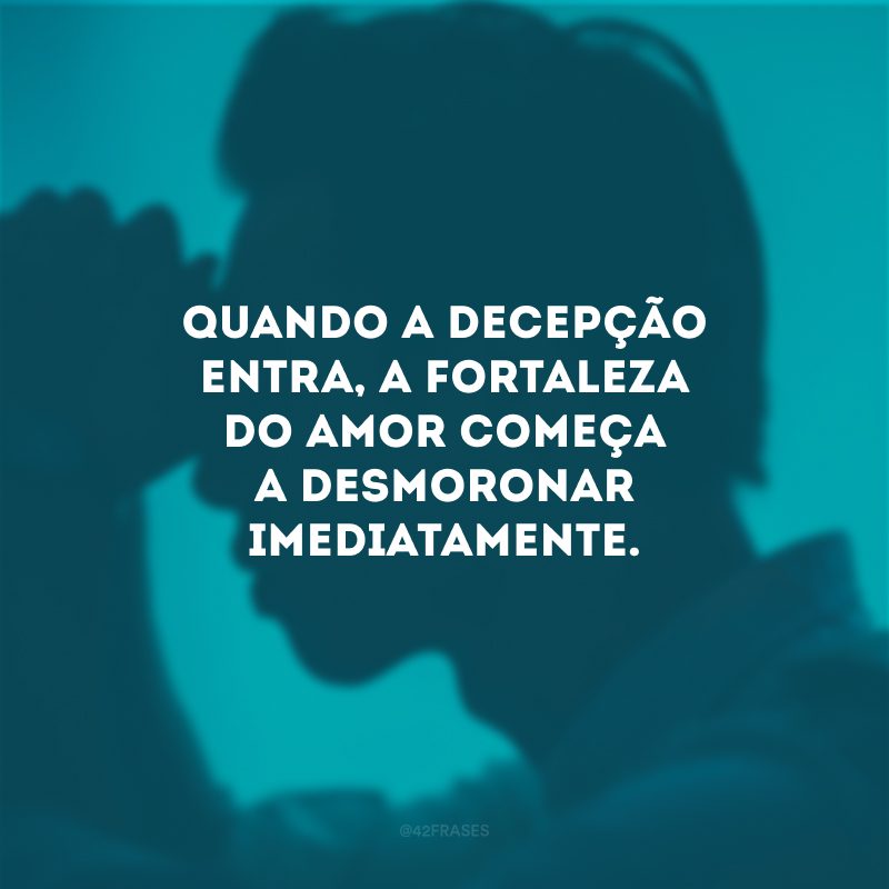 Quando a decepção entra, a fortaleza do amor começa a desmoronar imediatamente.