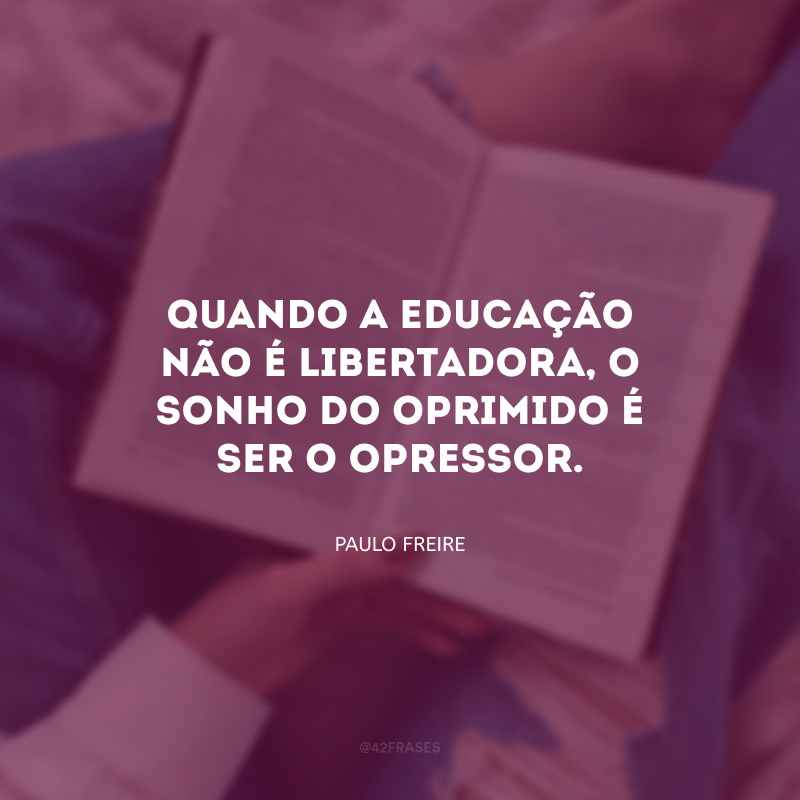 Quando a educação não é libertadora, o sonho do oprimido é﻿ ser o opressor.