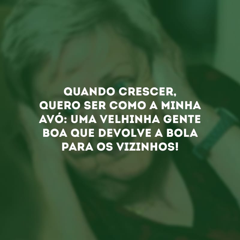 Quando crescer, quero ser como a minha avó: uma velhinha gente boa que devolve a bola para os vizinhos!