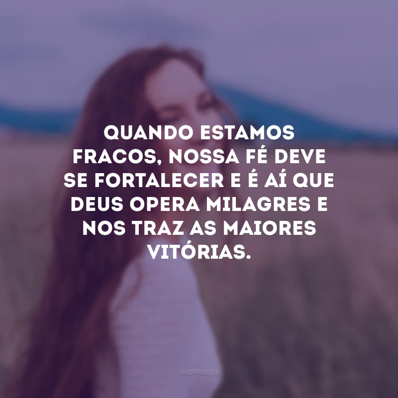 Quando estamos fracos, nossa fé deve se fortalecer e é aí que Deus opera milagres e nos traz as maiores vitórias.