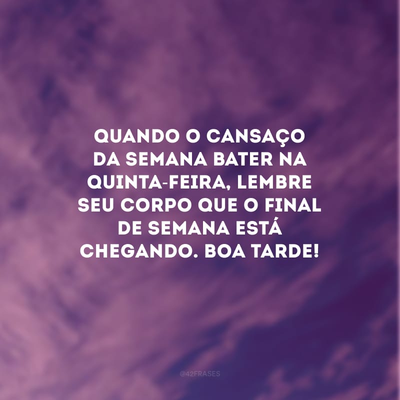 Quando o cansaço da semana bater na quinta-feira, lembre seu corpo que o final de semana está chegando. Boa tarde!