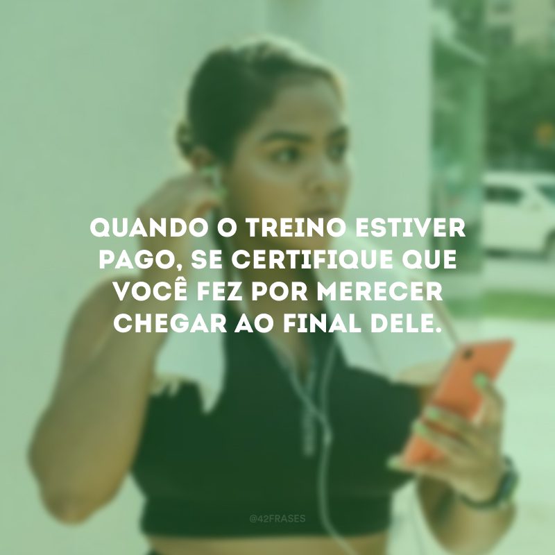 Quando o treino estiver pago, se certifique que você fez por merecer chegar ao final dele.