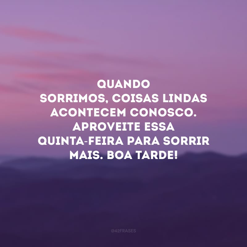 Quando sorrimos, coisas lindas acontecem conosco. Aproveite essa quinta-feira para sorrir mais. Boa tarde!