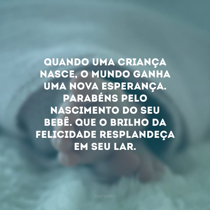 Quando uma criança nasce, o mundo ganha uma nova esperança. Parabéns pelo nascimento do seu bebê. Que o brilho da felicidade resplandeça em seu lar.