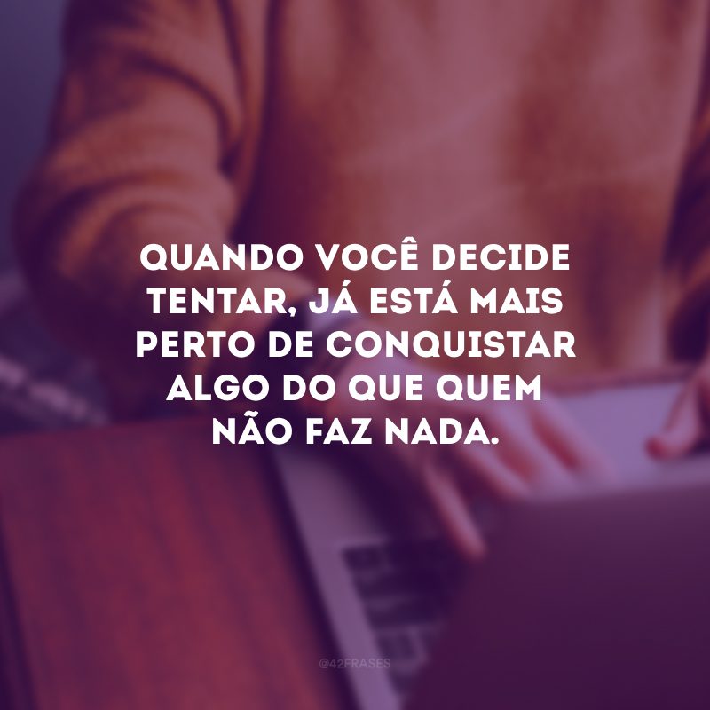 Quando você decide tentar, já está mais perto de conquistar algo do que quem não faz nada.