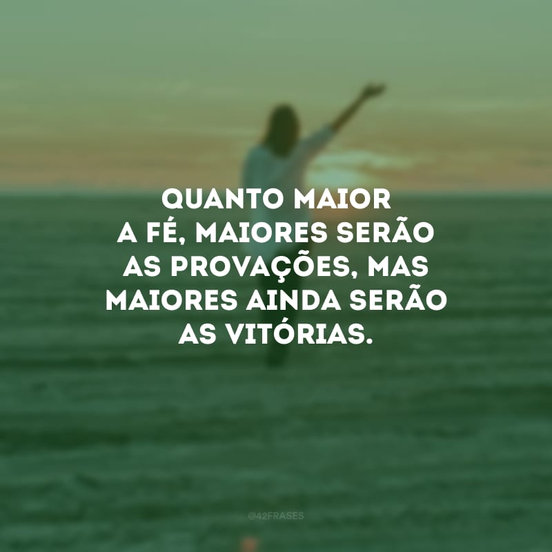 Quanto maior a fé, maiores serão as provações, mas maiores ainda serão as vitórias.