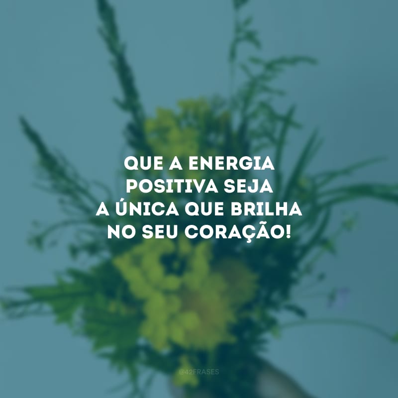 Que a energia positiva seja a única que brilha no seu coração!