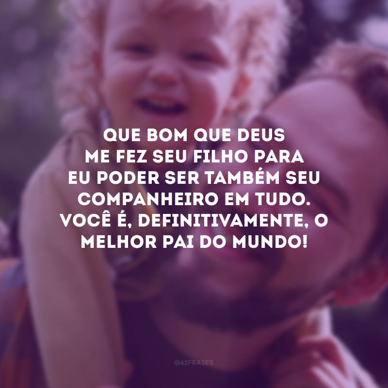 Que bom que Deus me fez seu filho para eu poder ser também seu companheiro em tudo. Você é, definitivamente, o melhor pai do mundo!