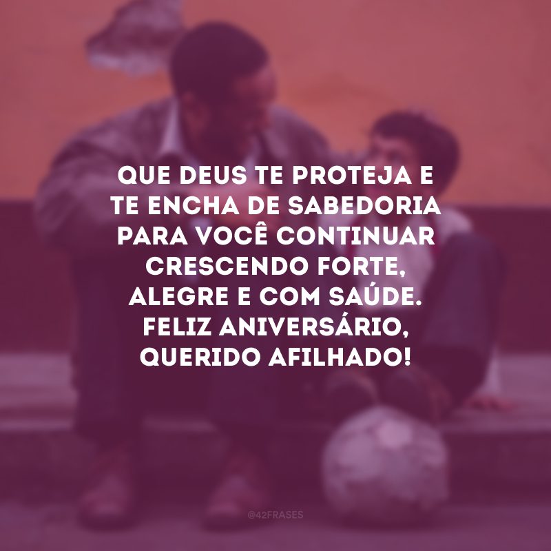 Que Deus te proteja e te encha de sabedoria para você continuar crescendo forte, alegre e com saúde. Feliz aniversário, querido afilhado!