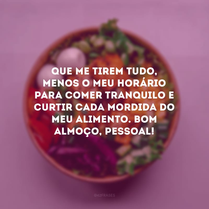 Que me tirem tudo, menos o meu horário para comer tranquilo e curtir cada mordida do meu alimento. Bom almoço, pessoal!