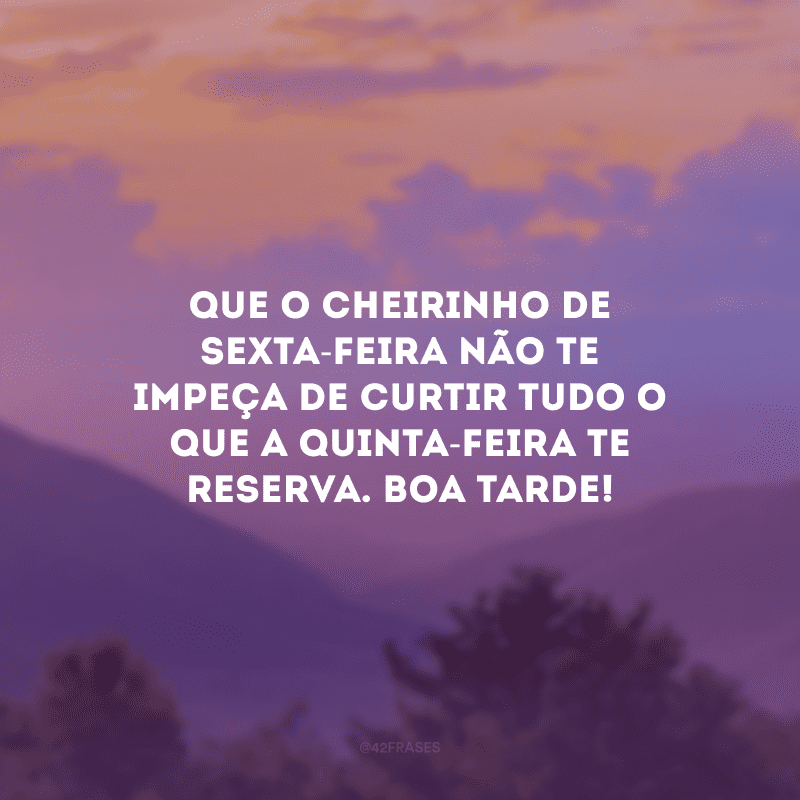 Que o cheirinho de sexta-feira não te impeça de curtir tudo o que a quinta-feira te reserva. Boa tarde!