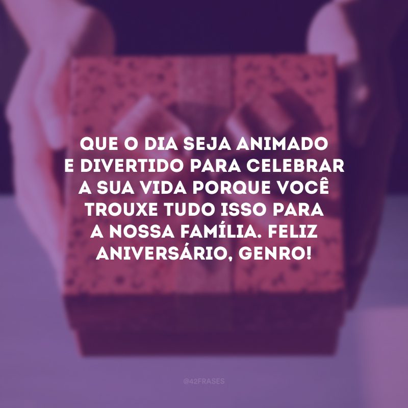 Que o dia seja animado e divertido para celebrar a sua vida porque você trouxe tudo isso para a nossa família. Feliz aniversário, genro!