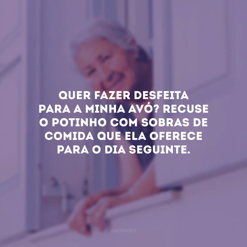 Quer fazer desfeita para a minha avó? Recuse o potinho com sobras de comida que ela oferece para o dia seguinte.