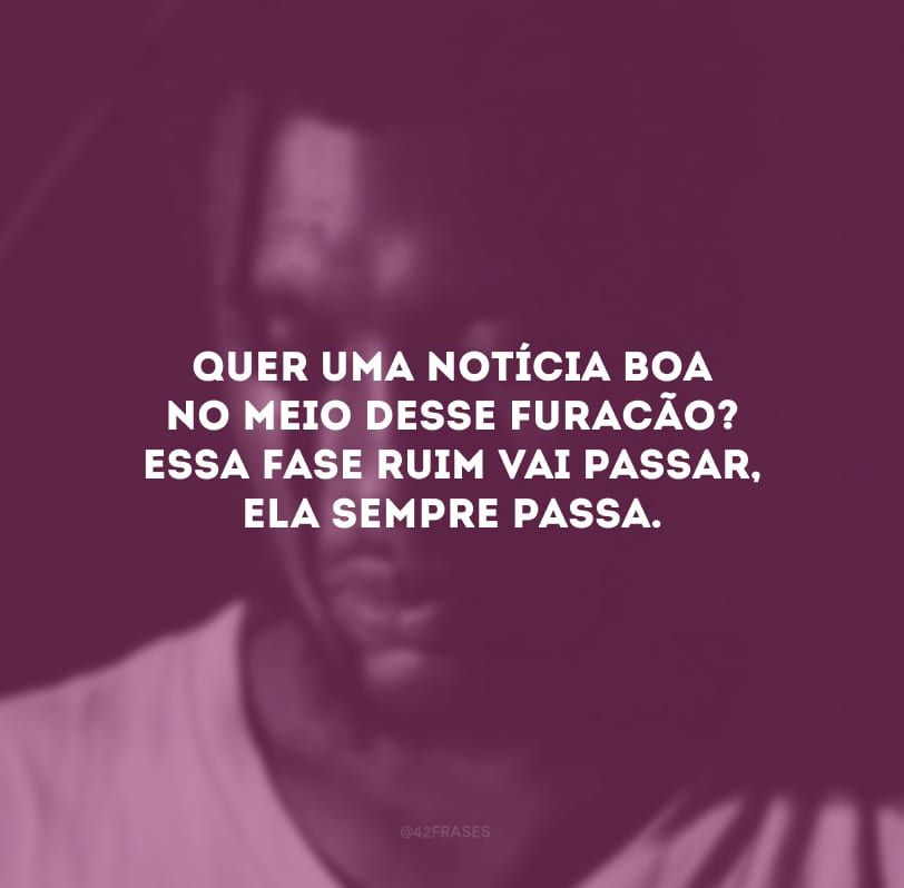 Quer uma notícia boa no meio desse furacão? Essa fase ruim vai passar, ela sempre passa. 