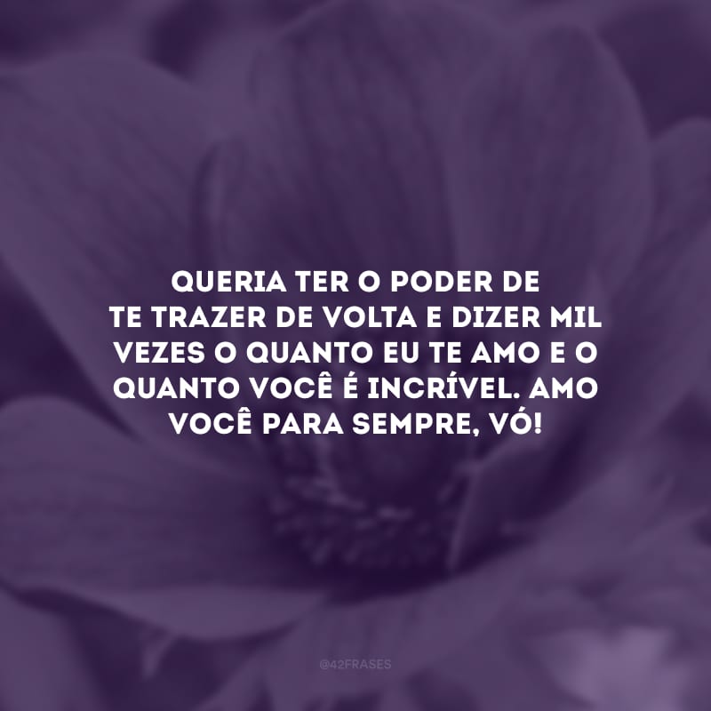 Queria ter o poder de te trazer de volta e dizer mil vezes o quanto eu te amo e o quanto você é incrível. Amo você para sempre, vó!