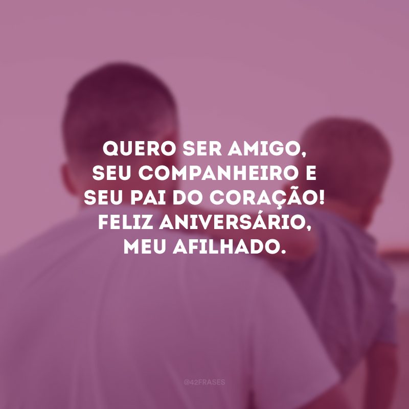 Quero ser amigo, seu companheiro e seu pai do coração! Feliz aniversário, meu afilhado.