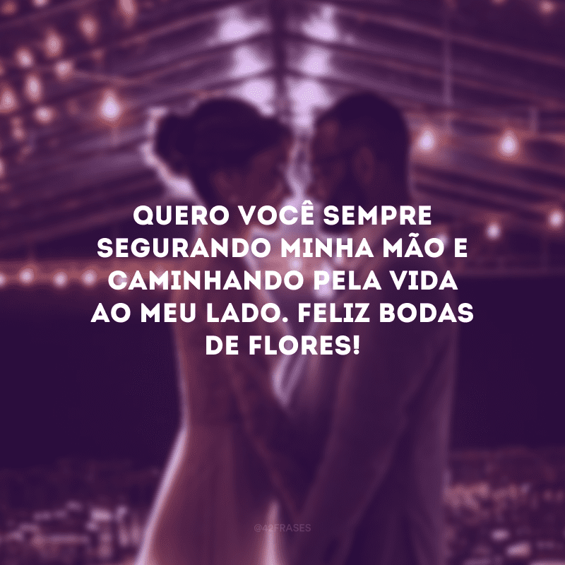 Quero você sempre segurando minha mão e caminhando pela vida ao meu lado. Feliz bodas de flores!