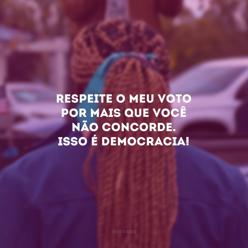 Respeite o meu voto por mais que você não concorde. Isso é democracia!