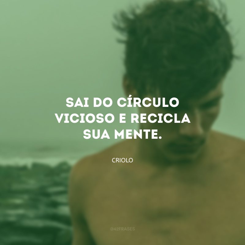 Sai do círculo vicioso e recicla sua mente. 