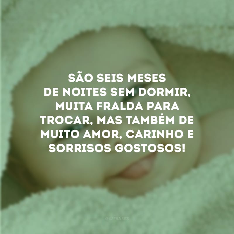 São seis meses de noites sem dormir, muita fralda para trocar, mas também de muito amor, carinho e sorrisos gostosos! 