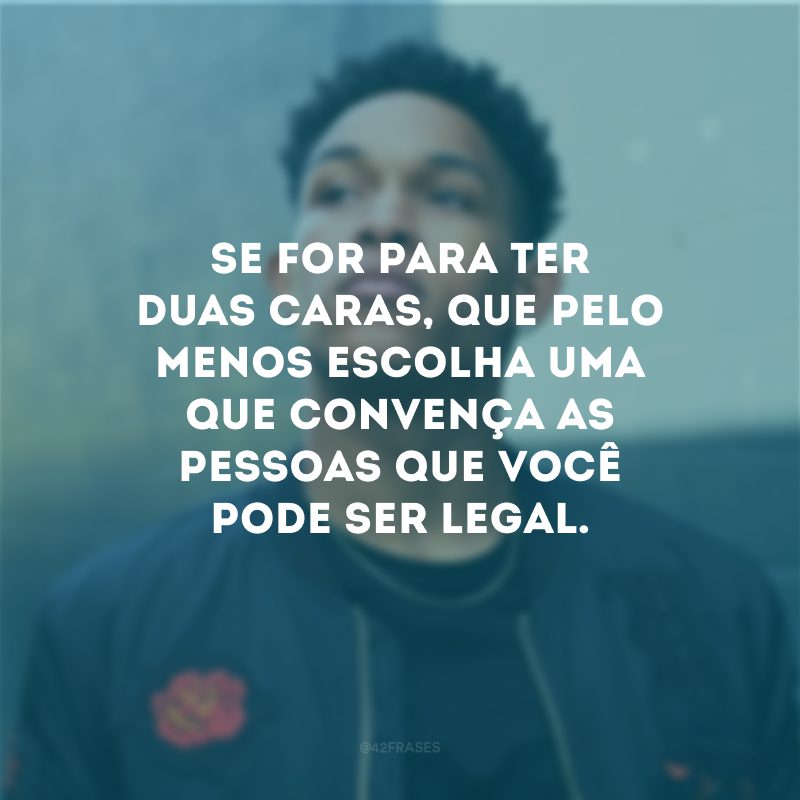 Se for para ter duas caras, que pelo menos escolha uma que convença as pessoas que você pode ser legal.