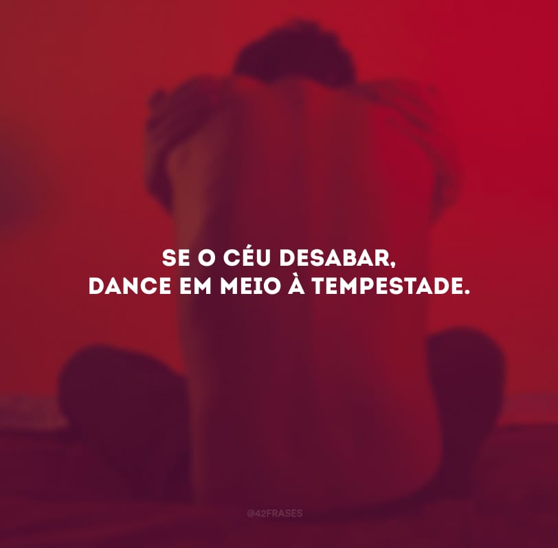 Se o céu desabar, dance em meio à tempestade. 