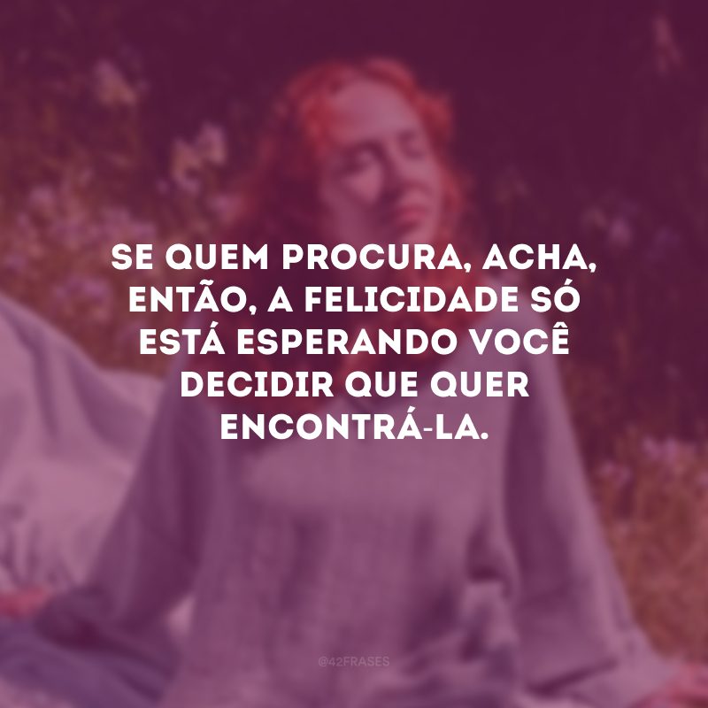 Se quem procura, acha, então, a felicidade só está esperando você decidir que quer encontrá-la.