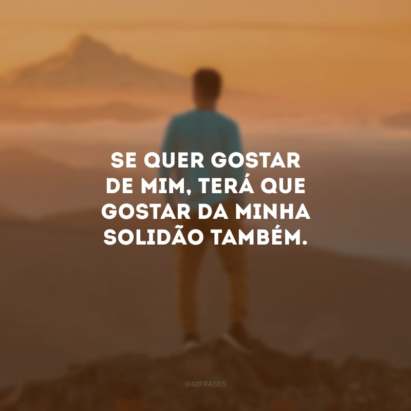 Se quer gostar de mim, terá que gostar da minha solidão também.