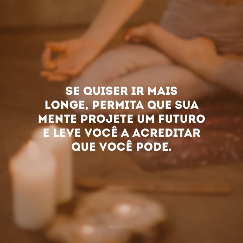 Se quiser ir mais longe, permita que sua mente projete um futuro e leve você a acreditar que você pode.