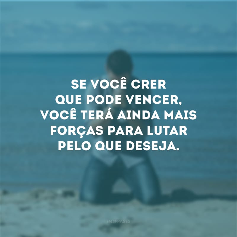 Se você crer que pode vencer, você terá ainda mais forças para lutar pelo que deseja.