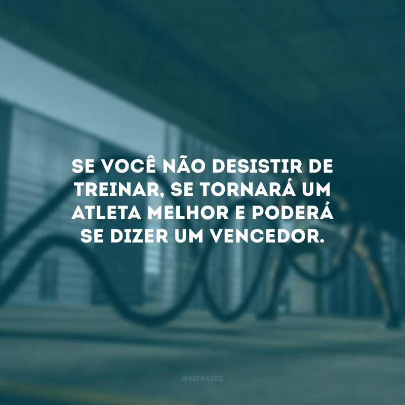 Se você não desistir de treinar, se tornará um atleta melhor e poderá se dizer um vencedor.