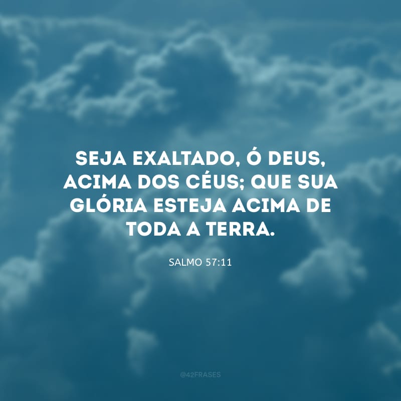 Seja exaltado, ó Deus, acima dos céus; que sua glória esteja acima de toda a Terra.