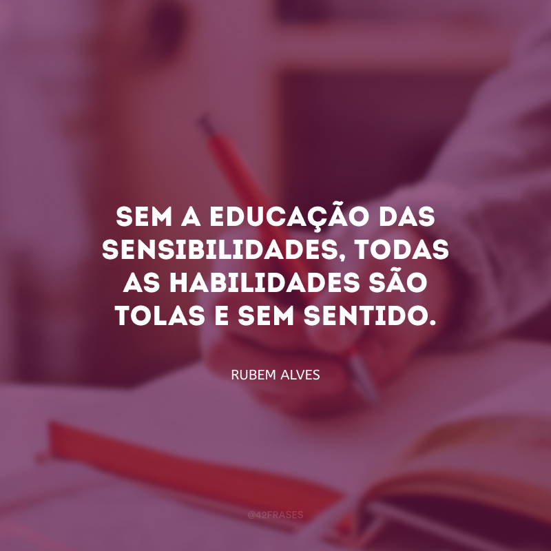 Sem a educação das sensibilidades, todas as habilidades são tolas e sem sentido.