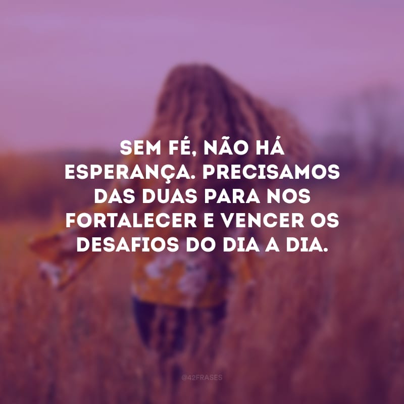 Sem fé, não há esperança. Precisamos das duas para nos fortalecer e vencer os desafios do dia a dia.