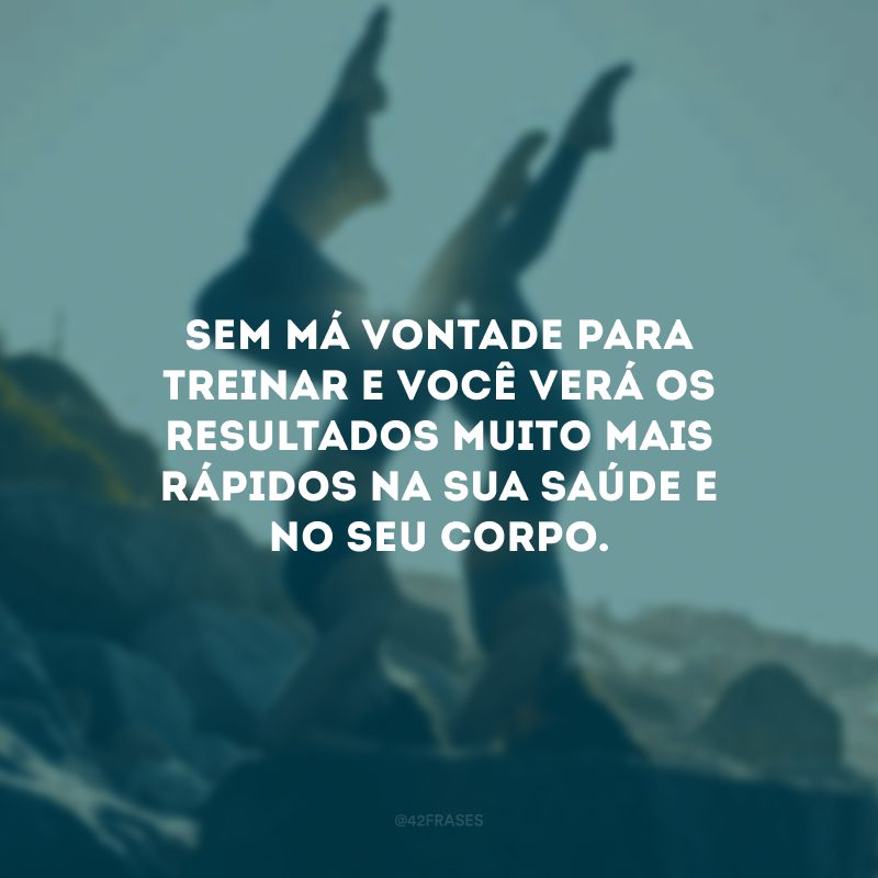 Sem má vontade para treinar e você verá os resultados muito mais rápidos na sua saúde e no seu corpo.