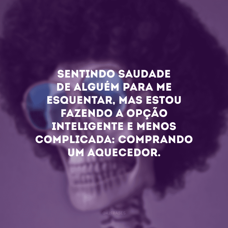 Sentindo saudade de alguém para me esquentar, mas estou fazendo a opção inteligente e menos complicada: comprando um aquecedor.