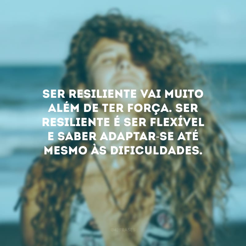 Ser resiliente vai muito além de ter força. Ser resiliente é ser flexível e saber adaptar-se até mesmo às dificuldades. 