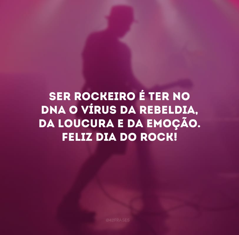 Ser rockeiro é ter no DNA o vírus da rebeldia, da loucura e da emoção. Feliz Dia do Rock!