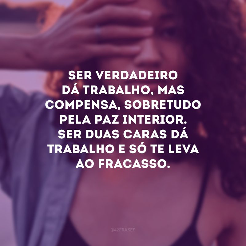 Ser verdadeiro dá trabalho, mas compensa, sobretudo pela paz interior. Ser duas caras dá trabalho e só te leva ao fracasso.