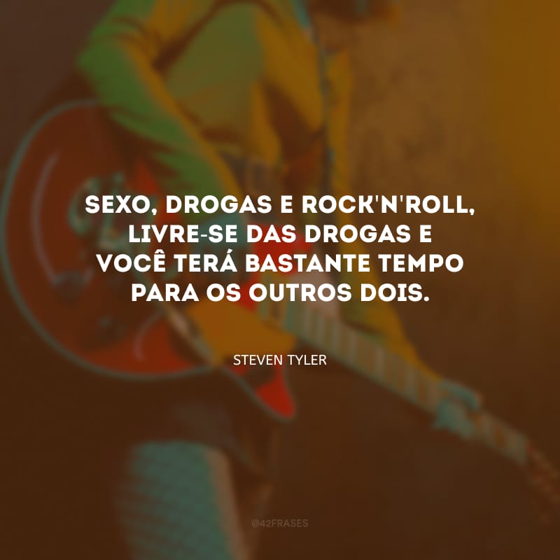 Sexo, drogas e rock\'n\'roll, livre-se das drogas e você terá bastante tempo para os outros dois.