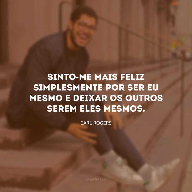 Sinto-me mais feliz simplesmente por ser eu mesmo e deixar os outros serem eles mesmos.