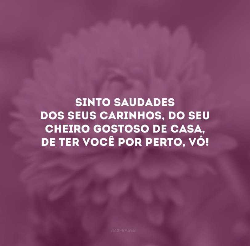 Sinto saudades dos seus carinhos, do seu cheiro gostoso de casa, de ter você por perto, vó!