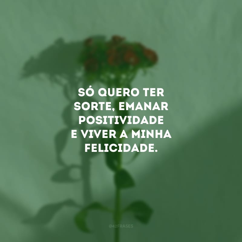 Só quero ter sorte, emanar positividade e viver a minha felicidade.