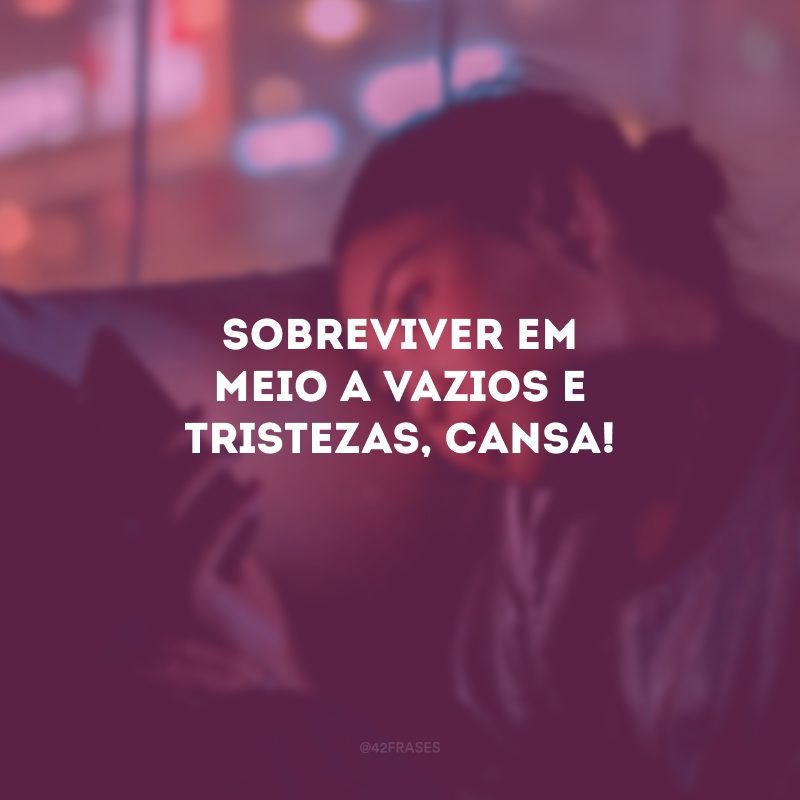 Sobreviver em meio a vazios e tristezas, cansa!